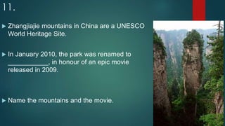 11.
 Zhangjiajie mountains in China are a UNESCO
World Heritage Site.
 In January 2010, the park was renamed to
___________, in honour of an epic movie
released in 2009.
 Name the mountains and the movie.
 