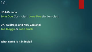 16.
USA/Canada:
John Doe (for males); Jane Doe (for females)
UK, Australia and New Zealand:
Joe Bloggs or John Smith
What name is it in India?
 