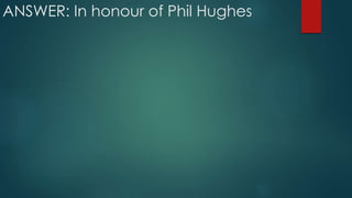 ANSWER: In honour of Phil Hughes
 