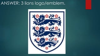 ANSWER: 3 lions logo/emblem.
 