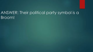 ANSWER: Their political party symbol is a
Broom!
 
