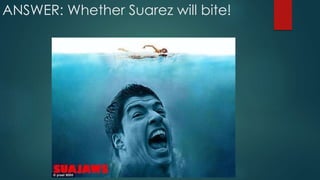ANSWER: Whether Suarez will bite!
 