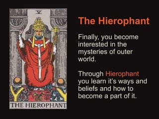 The Hierophant 
Finally, you become 
interested in the 
mysteries of outer 
world. 
Through Hierophant 
you learn it’s ways and 
beliefs and how to 
become a part of it. 
 