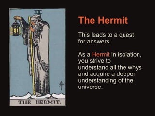 The Hermit 
This leads to a quest 
for answers. 
As a Hermit in isolation, 
you strive to 
understand all the whys 
and acquire a deeper 
understanding of the 
universe. 
 