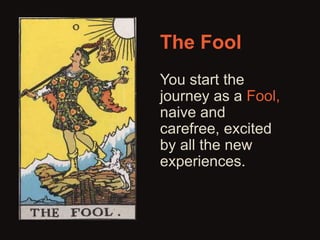 The Fool 
You start the 
journey as a Fool, 
naive and 
carefree, excited 
by all the new 
experiences. 
 