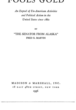 rvvLL) ~vLL'
An Expose o f Un-American Activities
and Political Action in the
United States since r86o
BY
"THE SENATOR FROM ALASKA"
FRED R. MARVIN
MADISON & MARSHALL, INC .
18 EAST 48TH STREET, NEW YORK
1936
 