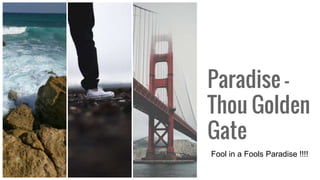 Paradise -
Thou Golden
Gate
Fool in a Fools Paradise !!!!
 