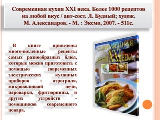 В книге приведены
многочисленные рецепты
самых разнообразных блюд,
которые можно приготовить с
помощью современных
электрических кухонных
приборов : аэрогриля,
микроволновой печи,
пароварки, фритюрницы, и
других устройств -
помощников современного
повара.
 