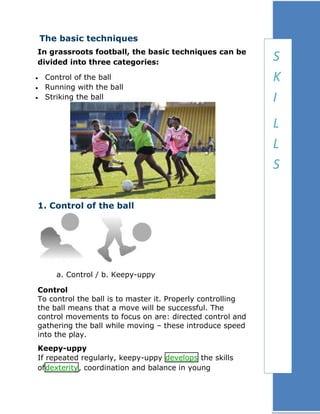 The basic techniques
In grassroots football, the basic techniques can be
divided into three categories:
Control of the bal...