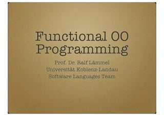 Functional OO
Programming
Prof. Dr. Ralf Lämmel
Universität Koblenz-Landau
Software Languages Team
 