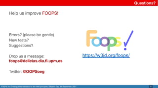 FOOPS! An Ontology Pitfall Validator for the FAIR principles. DBpedia Day, 9th September, 2021
Questions?
8
Help us improve FOOPS!
Errors? (please be gentle)
New tests?
Suggestions?
Drop us a message:
foops@delicias.dia.ﬁ.upm.es
Twitter: @OOPSoeg
https://w3id.org/foops/
 