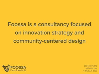 Foossa is a consultancy focused
on innovation strategy and
community-centered design
Lee-Sean Huang
ls@foossa.com
+1 (602) 326-8250
FOOSSA
Press & Media Kit
 