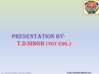 Presentation ByT.D.SINGH (Tgt eng.)

T.D. Sing JNV Gwalior, Madhya Pradesh

Email: tdsinghgov@gmail.com

 