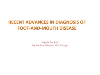 RECENT ADVANCES IN DIAGNOSIS OF
FOOT-AND-MOUTH DISEASE
Pervaiz Dar, PhD
SMS-Animal Sciences, KVK Srinagar
 