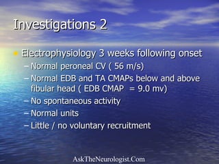 Investigations 2 Electrophysiology 3 weeks following onset Normal peroneal CV ( 56 m/s) Normal EDB and TA CMAPs below and above fibular head ( EDB CMAP  = 9.0 mv) No spontaneous activity Normal units Little / no voluntary recruitment 
