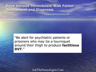 Deep Venous Thrombosis: Risk Factor Assessment and Diagnosis Emergency Medicine Review 1996 “ Be alert for psychiatric patients or prisoners who may tie a tourniquet around their thigh to produce  factitious DVT .”   