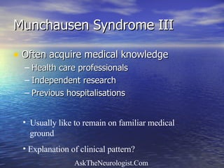 Munchausen Syndrome III Often acquire medical knowledge Health care professionals Independent research Previous hospitalisations Usually like to remain on familiar medical  ground Explanation of clinical pattern? 