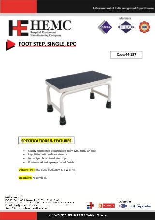 FOOT STEP, SINGLE, EPC
• Sturdy single step constructed from M.S. tubular pipe.
• Legs fitted with rubber stumps.
• Non-slip rubber lined step top.
• Pre-treated and epoxy coated finish.
Dimensions: 460 x 250 x 260mm (L x W x H).
Shipment: Assembled.
CODE: 44-157
SPECIFICATIONS & FEATURES
 