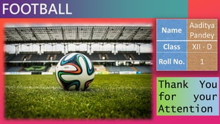 FOOTBALL
Name
Aaditya
Pandey
Class XII - D
Roll No. 1
Thank You
for your
Attention
 