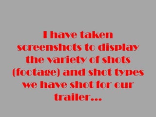 I have taken
screenshots to display
the variety of shots
(footage) and shot types
we have shot for our
trailer…

 