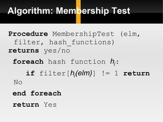 Algorithm: Membership Test Procedure  MembershipTest (elm, filter, hash_functions)  returns  yes/no foreach  hash function  h j : if  filter[ h j (elm) ] != 1  return  No end foreach return  Yes 