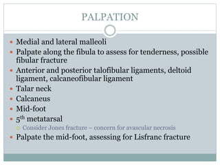 PALPATION
 Medial and lateral malleoli
 Palpate along the fibula to assess for tenderness, possible
fibular fracture
 A...