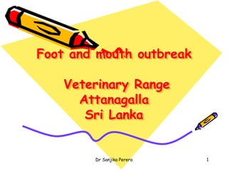 Foot and mouth outbreak
Veterinary Range
Attanagalla
Sri Lanka
1Dr Sanjika Perera
 