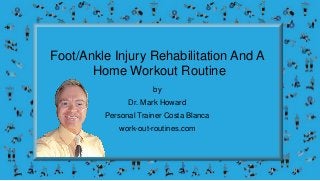 Foot/Ankle Injury Rehabilitation And A
Home Workout Routine
by
Dr. Mark Howard
Personal Trainer Costa Blanca
work-out-routines.com
 