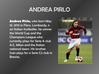 ANDREA PIRLO <ul><li>Andrea Pirlo,  who born May 19, 1979 in Flero, Lombardy, is an Italian footballer, he winner the Worl...