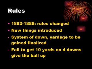 Rules 1882-1888: rules changed New things introduced System of down, yardage to be gained finalized Fail to get 10 yards on 4 downs give the ball up 