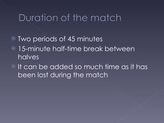 Two periods of 45 minutes 15-minute half-time break between halves It can be added  so much time as it has been lost during the match 