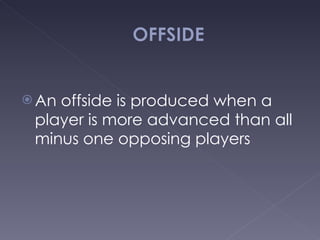 An offside is produced when a player is more advanced than all minus one opposing players 
