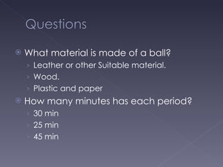What material is made of a ball? Leather or other Suitable material.  Wood.  Plastic and paper How many minutes has each period? 30 min 25 min 45 min 