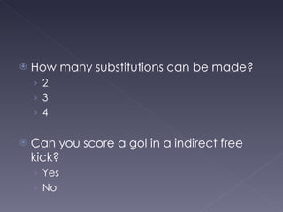 How many substitutions can be made? 2 3 4 Can you score a gol in a indirect free kick? Yes No 