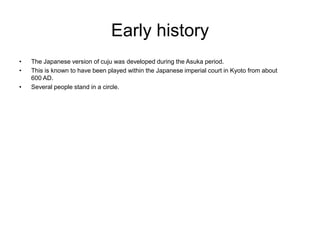 Early history
•   The Japanese version of cuju was developed during the Asuka period.
•   This is known to have been playe...