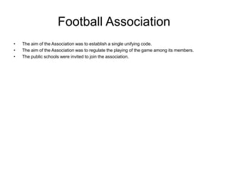 Football Association
•   The aim of the Association was to establish a single unifying code.
•   The aim of the Associatio...