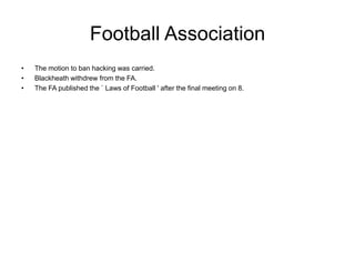 Football Association
•   The motion to ban hacking was carried.
•   Blackheath withdrew from the FA.
•   The FA published ...