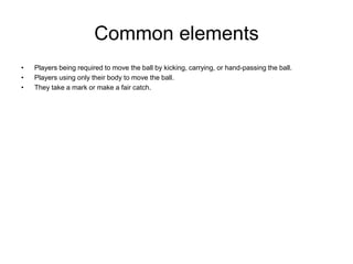 Common elements
•   Players being required to move the ball by kicking, carrying, or hand-passing the ball.
•   Players us...