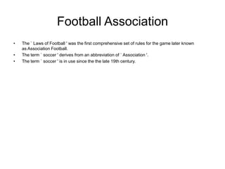 Football Association
•   The ` Laws of Football ' was the first comprehensive set of rules for the game later known
    as...