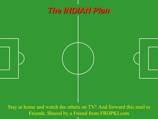The INDIAN Plan Stay at home and watch the others on TV! And forward this mail to Friends. Shared by a Friend from FROPKI.com 