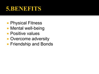    Physical Fitness
   Mental well-being
   Positive values
   Overcome adversity
   Friendship and Bonds
 