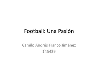 Football: Una Pasión

Camilo Andrés Franco Jiménez
          145439
 