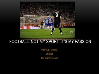 FOOTBALL: NOT MY SPORT, IT’S MY PASSION
               Patrick B. Misolas
                    Engltwo
               Ms. Dianne Siriban
 