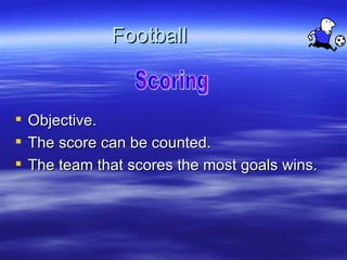 Football


   Objective.
   The score can be counted.
   The team that scores the most goals wins.
 