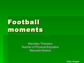 Football
moments

       Mavridou Theodora
   Teacher of Physical Edycation
        Naoussa-Greece


                                   Getty Images
 