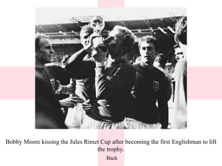 Bobby Moore kissing the Jules Rimet Cup after becoming the first Englishman to lift the trophy. Back 