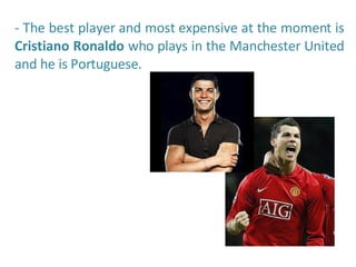 - The best player and most expensive at the moment is  Cristiano Ronaldo  who plays in the Manchester United and he is Portuguese. 