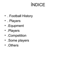 ÍNDICE

•   . Football History
•   . Players
•   .Equpment
•   .Players
•   .Competition
•   .Some players
•   .Others
 
