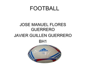 FOOTBALL

  JOSE MANUEL FLORES
        GUERRERO
JAVIER GUILLEN GUERRERO
           BH1
 