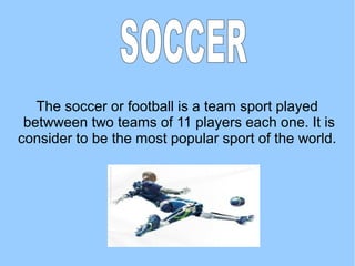 The soccer or football is a team sport played
betwween two teams of 11 players each one. It is
consider to be the most popular sport of the world.
 